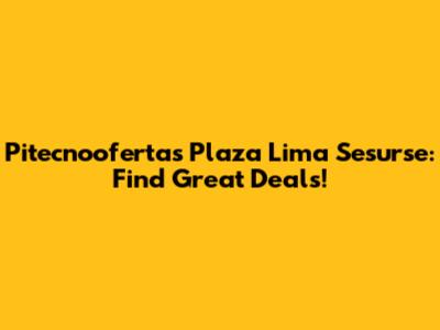 Pitecnoofertas Plaza Lima Sesurse: Find Great Deals!