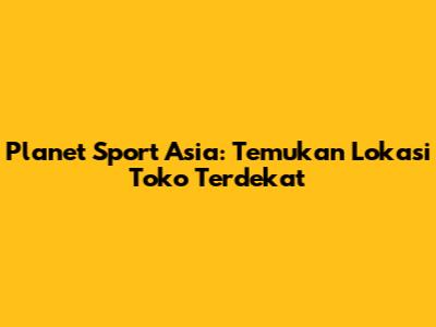 Planet Sport Asia: Temukan Lokasi Toko Terdekat