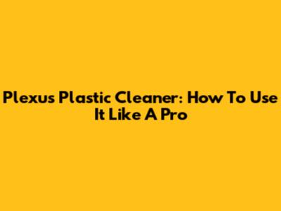 Plexus Plastic Cleaner: How To Use It Like A Pro