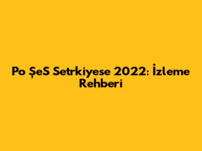 Po ŞeS Setrkiyese 2022: İzleme Rehberi
