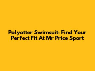 Polyotter Swimsuit: Find Your Perfect Fit At Mr Price Sport