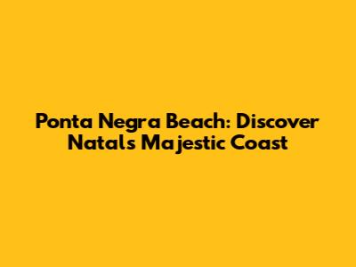 Ponta Negra Beach: Discover Natal's Majestic Coast