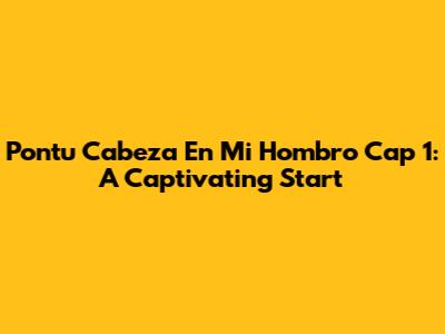 Pontu Cabeza En Mi Hombro Cap 1: A Captivating Start