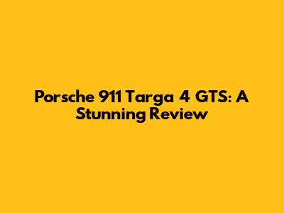 Porsche 911 Targa 4 GTS: A Stunning Review