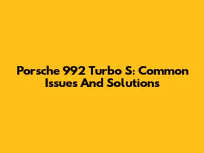 Porsche 992 Turbo S: Common Issues And Solutions