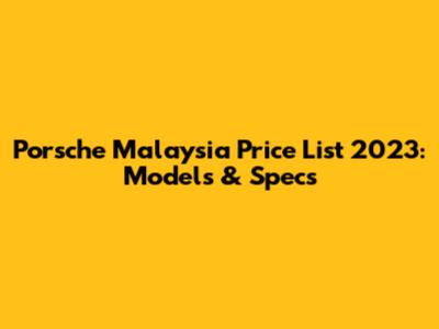Porsche Malaysia Price List 2023: Models & Specs