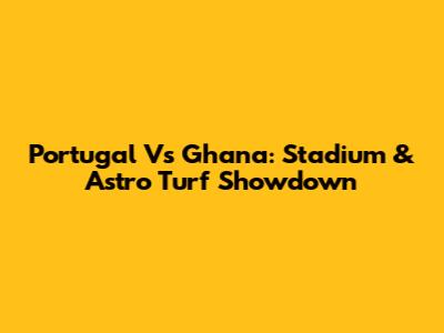 Portugal Vs Ghana: Stadium & Astro Turf Showdown