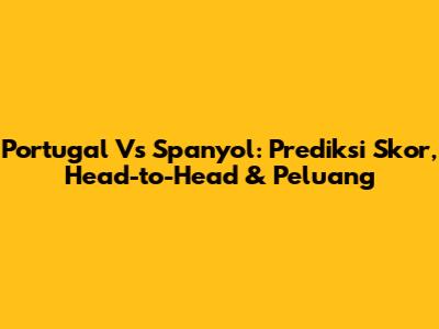 Portugal Vs Spanyol: Prediksi Skor, Head-to-Head & Peluang