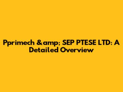 Pprimech &amp; SEP PTESE LTD: A Detailed Overview
