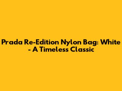 Prada Re-Edition Nylon Bag: White - A Timeless Classic