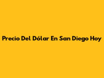 Precio Del Dólar En San Diego Hoy