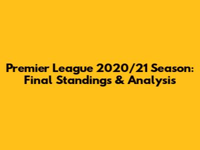 Premier League 2020/21 Season: Final Standings & Analysis