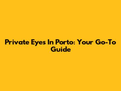Private Eyes In Porto: Your Go-To Guide