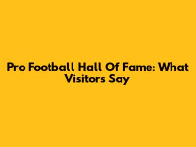 Pro Football Hall Of Fame: What Visitors Say