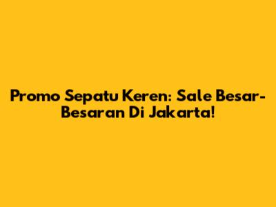 Promo Sepatu Keren: Sale Besar-Besaran Di Jakarta!