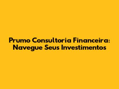 Prumo Consultoria Financeira: Navegue Seus Investimentos