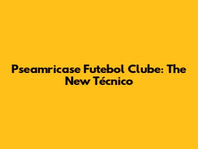 Pseamricase Futebol Clube: The New Técnico