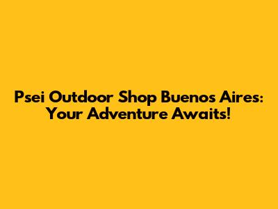 Psei Outdoor Shop Buenos Aires: Your Adventure Awaits!