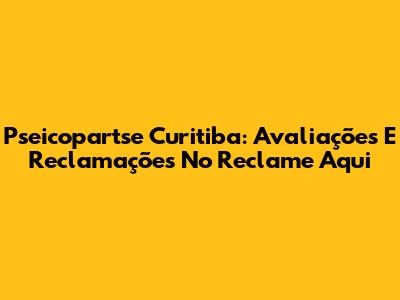 Pseicopartse Curitiba: Avaliações E Reclamações No Reclame Aqui