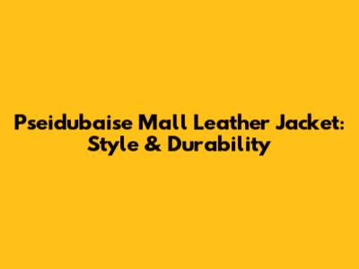 Pseidubaise Mall Leather Jacket: Style & Durability