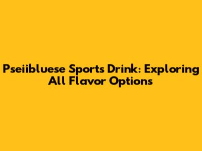 Pseiibluese Sports Drink: Exploring All Flavor Options