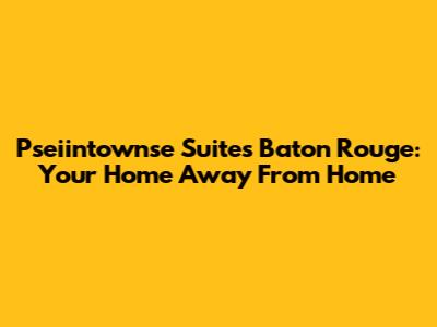 Pseiintownse Suites Baton Rouge: Your Home Away From Home