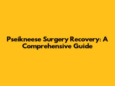 Pseikneese Surgery Recovery: A Comprehensive Guide