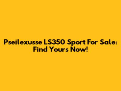 Pseilexusse LS350 Sport For Sale: Find Yours Now!