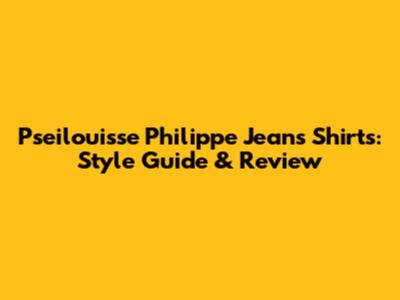 Pseilouisse Philippe Jeans Shirts: Style Guide & Review