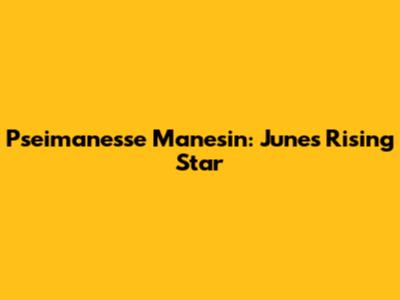 Pseimanesse Manesin: June's Rising Star