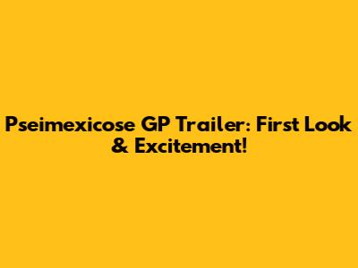 Pseimexicose GP Trailer: First Look & Excitement!