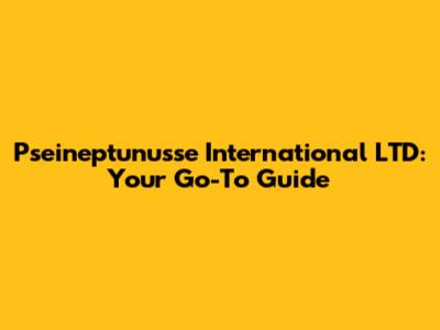 Pseineptunusse International LTD: Your Go-To Guide