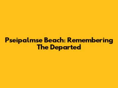 Pseipalmse Beach: Remembering The Departed