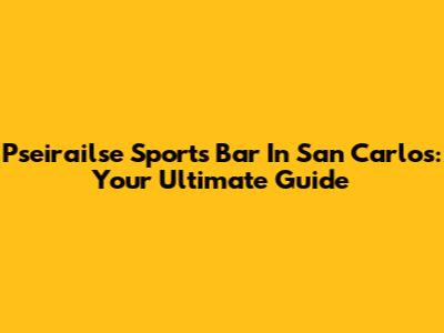 Pseirailse Sports Bar In San Carlos: Your Ultimate Guide