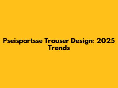 Pseisportsse Trouser Design: 2025 Trends