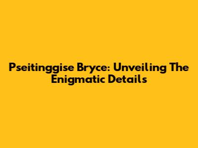 Pseitinggise Bryce: Unveiling The Enigmatic Details