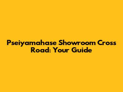 Pseiyamahase Showroom Cross Road: Your Guide