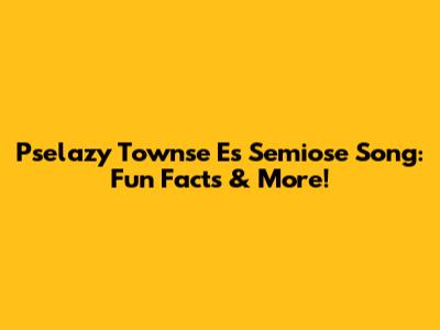 Pselazy Townse Es Semiose Song: Fun Facts & More!
