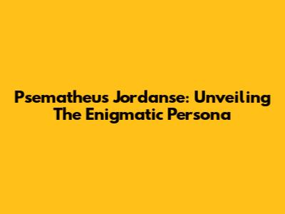 Psematheus Jordanse: Unveiling The Enigmatic Persona
