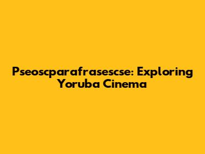 Pseoscparafrasescse: Exploring Yoruba Cinema