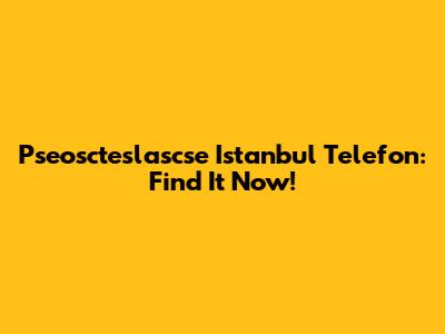 Pseoscteslascse Istanbul Telefon: Find It Now!