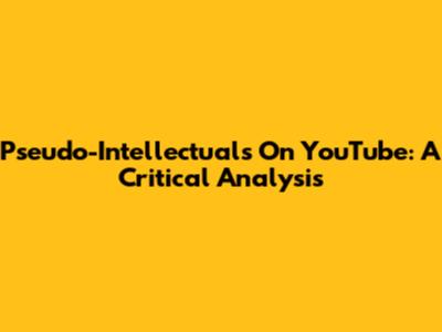 Pseudo-Intellectuals On YouTube: A Critical Analysis