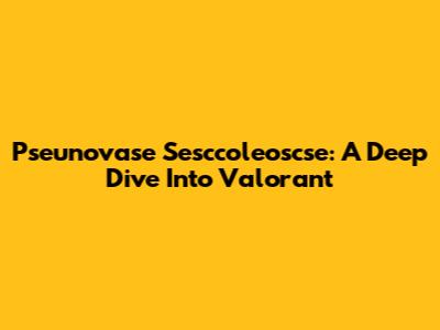 Pseunovase Sesccoleoscse: A Deep Dive Into Valorant