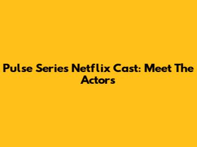 Pulse Series Netflix Cast: Meet The Actors