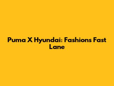 Puma X Hyundai: Fashion's Fast Lane