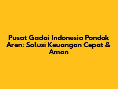 Pusat Gadai Indonesia Pondok Aren: Solusi Keuangan Cepat & Aman