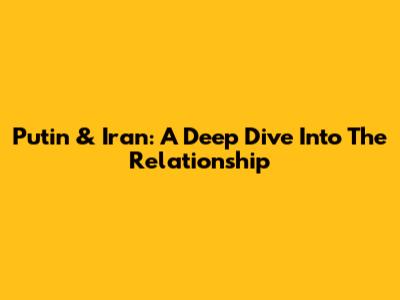 Putin & Iran: A Deep Dive Into The Relationship