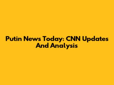 Putin News Today: CNN Updates And Analysis