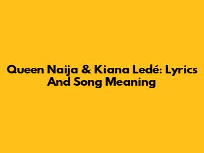 Queen Naija & Kiana Ledé: Lyrics And Song Meaning