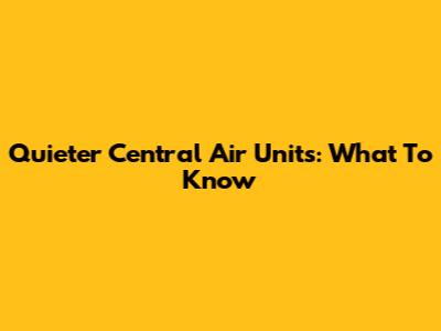 Quieter Central Air Units: What To Know